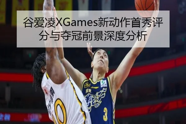 谷爱凌XGames新动作首秀评分与夺冠前景深度分析