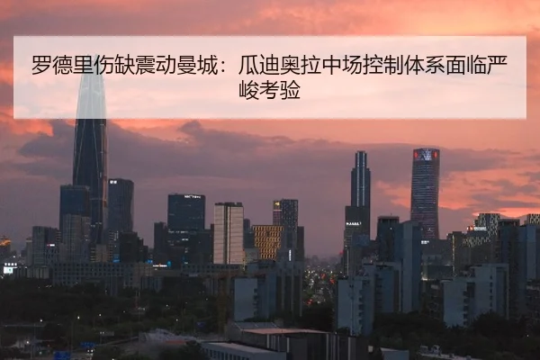 罗德里伤缺震动曼城：瓜迪奥拉中场控制体系面临严峻考验