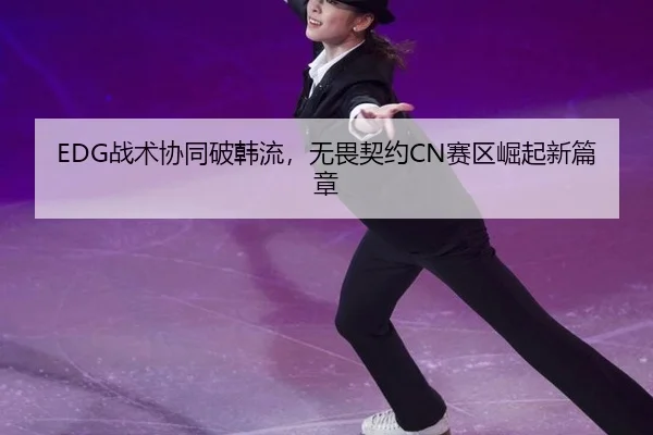 EDG战术协同破韩流，无畏契约CN赛区崛起新篇章