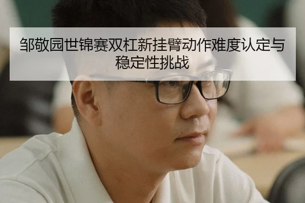 邹敬园世锦赛双杠新挂臂动作难度认定与稳定性挑战