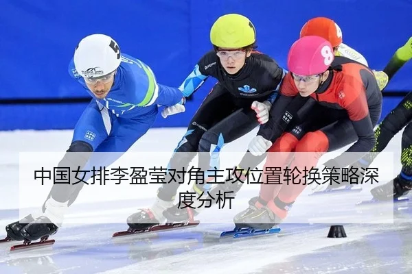中国女排李盈莹对角主攻位置轮换策略深度分析