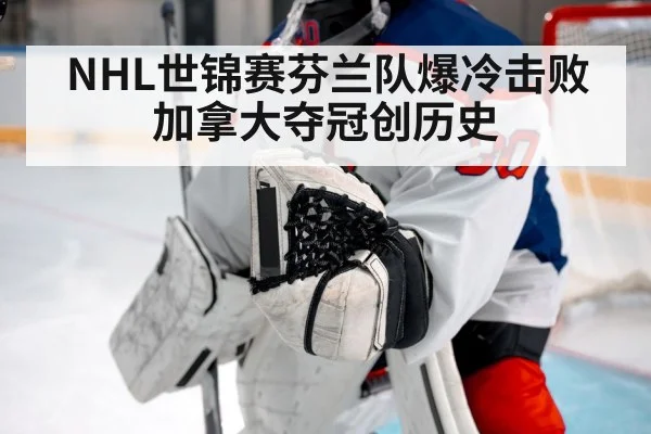 NHL世锦赛芬兰队爆冷击败加拿大夺冠创历史