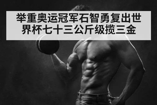 举重奥运冠军石智勇复出世界杯七十三公斤级揽三金