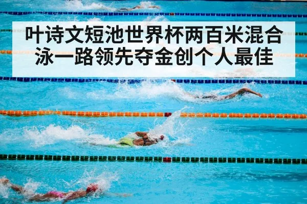 叶诗文短池世界杯两百米混合泳一路领先夺金创个人最佳