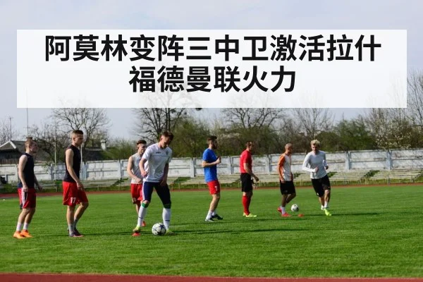 阿莫林变阵三中卫激活拉什福德曼联火力