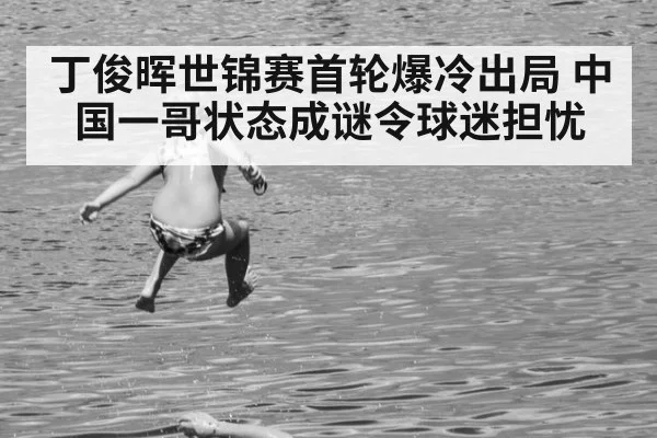 丁俊晖世锦赛首轮爆冷出局 中国一哥状态成谜令球迷担忧