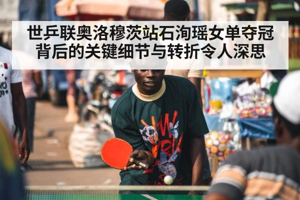 世乒联奥洛穆茨站石洵瑶女单夺冠背后的关键细节与转折令人深思