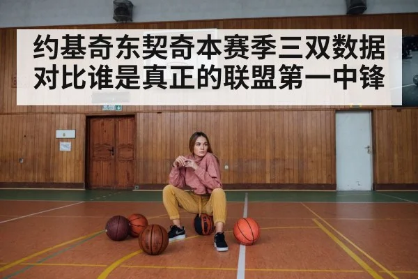 约基奇东契奇本赛季三双数据对比谁是真正的联盟第一中锋
