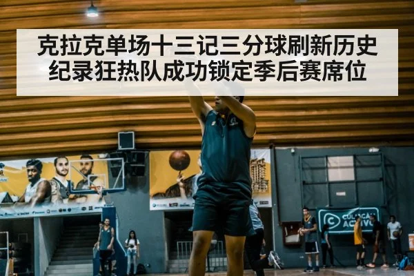 克拉克单场十三记三分球刷新历史纪录狂热队成功锁定季后赛席位