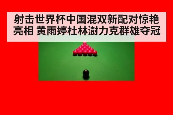 射击世界杯中国混双新配对惊艳亮相 黄雨婷杜林澍力克群雄夺冠
