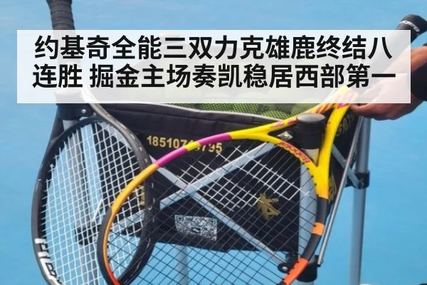约基奇全能三双力克雄鹿终结八连胜 掘金主场奏凯稳居西部第一